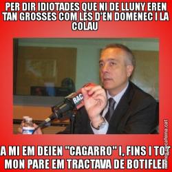 PER DIR IDIOTADES QUE NI DE LLUNY EREN TAN GROSSES COM LES D'EN DOMENEC I LA COLAU  A MI EM DEIEN "CAGARRO" I, FINS I TOT MON PARE EM TRACTAVA DE BOTIFLER