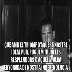 QUE AMB EL TRIOMF D’AQUEST NOSTRE IDEAL PUR, PUGUEM FRUIR LES RESPLENDORS D’AQUELLA ALBA ENYORADA DE NOSTRA INDEPENDÈNCIA