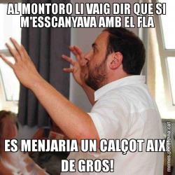 AL MONTORO LI VAIG DIR QUE SI M'ESSCANYAVA AMB EL FLA ES MENJARIA UN CALÇOT AIXÍ DE GROS!
