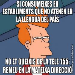 SI CONSUMEIXES EN ESTABLIMENTS QUE NO ATENEN EN LA LLENGUA DEL PAÍS NO ET QUEIXIS DE LA TELE-155: REMEU EN LA MATEIXA DIRECCIÓ