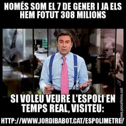 NOMÉS SOM EL 7 DE GENER I JA ELS HEM FOTUT 308 MILIONS SI VOLEU VEURE L'ESPOLI EN TEMPS REAL, VISITEU: HTTP://WWW.JORDIBABOT.CAT/ESPOLIMETRE/