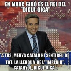 EN MARC GIRÒ ÉS EL REI DEL "DIGUI-OIGA" A TV3, MENYS CATALÀ HI SENTIREU DE TOT: LA LLENGUA  DE L'"IMPERIU", CATANYOL, DIGUI-OIGA...
