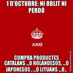 1 D'OCTUBRE: NI OBLIT NI PERDÓ COMPRA PRODUCTES CATALANS ...0 HOLANDESOS, ...O JAPONESOS , ...O LITUANS ...O..