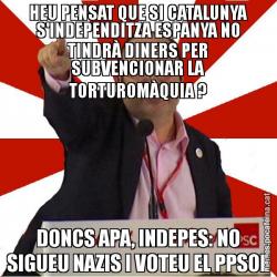 HEU PENSAT QUE SI CATALUNYA S'INDEPENDITZA ESPANYA NO TINDRÀ DINERS PER SUBVENCIONAR LA TORTUROMÀQUIA ? DONCS APA, INDEPES: NO SIGUEU NAZIS I VOTEU EL PPSOE