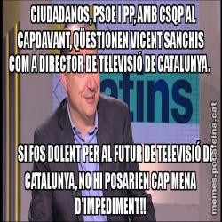CIUDADANOS, PSOE I PP, AMB CSQP AL CAPDAVANT, QÜESTIONEN VICENT SANCHIS COM A DIRECTOR DE TELEVISIÓ DE CATALUNYA.        SI FOS DOLENT PER AL FUTUR DE TELEVISIÓ DE CATALUNYA, NO HI POSARIEN CAP MENA D'IMPEDIMENT!!