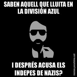 SABEN AQUELL QUE LLUITA EN LA DIVISIÓN AZUL I DESPRÉS ACUSA ELS INDEPES DE NAZIS?