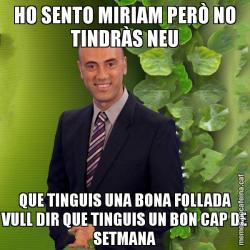 HO SENTO MIRIAM PERÒ NO TINDRÀS NEU QUE TINGUIS UNA BONA FOLLADA VULL DIR QUE TINGUIS UN BON CAP DE SETMANA