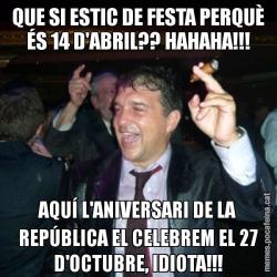 QUE SI ESTIC DE FESTA PERQUÈ ÉS 14 D'ABRIL?? HAHAHA!!! AQUÍ L'ANIVERSARI DE LA REPÚBLICA EL CELEBREM EL 27 D'OCTUBRE, IDIOTA!!!