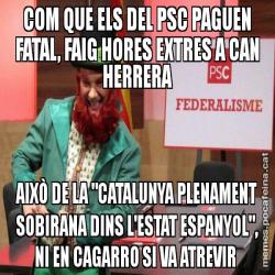 COM QUE ELS DEL PSC PAGUEN FATAL, FAIG HORES EXTRES A CAN HERRERA AIXÒ DE LA "CATALUNYA PLENAMENT SOBIRANA DINS L'ESTAT ESPANYOL", NI EN CAGARRO SI VA ATREVIR
