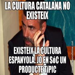 LA CULTURA CATALANA NO EXISTEIX EXISTEIX LA CULTURA ESPANYOLA. JO EN SóC UN PRODUCTE TíPIC