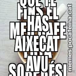 FINS EL MEU CAFE ESTA SORPRÉSI  DE L'HORA QUE TE HAS AIXECAT AVU