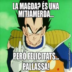 LA MAGDA? ÉS UNA MITJAMERDA... PERÒ FELICITATS... PALLASSA!