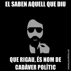 EL SABEN AQUELL QUE DIU QUE RIGAU, ÉS NOM DE CADÀVER POLÍTIC