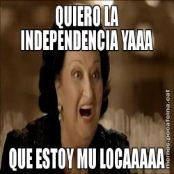 QUIERO LA INDEPENDENCIA YAAA QUE ESTOY MU LOCAAAAA