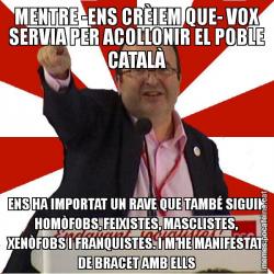 MENTRE -ENS CRÈIEM QUE- VOX SERVIA PER ACOLLONIR EL POBLE CATALÀ ENS HA IMPORTAT UN RAVE QUE TAMBÉ SIGUIN HOMÒFOBS, FEIXISTES, MASCLISTES, XENÒFOBS I FRANQUISTES. I M’HE MANIFESTAT DE BRACET AMB ELLS