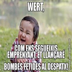 WERT, COM ENS SEGUEIXIS EMPRENYANT, ET LLANÇARÉ BOMBES FÈTIDES AL DESPATX!