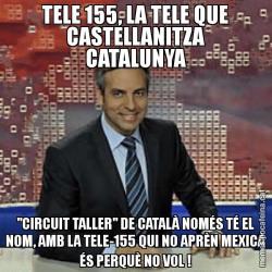 TELE 155, LA TELE QUE CASTELLANITZA CATALUNYA "CIRCUIT TALLER" DE CATALÀ NOMÉS TÉ EL NOM, AMB LA TELE-155 QUI NO APRÈN MEXICÀ ÉS PERQUÈ NO VOL !