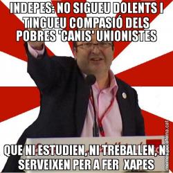 INDEPES: NO SIGUEU DOLENTS I TINGUEU COMPASIÓ DELS POBRES 'CANIS' UNIONISTES QUE NI ESTUDIEN, NI TREBALLEN, NI SERVEIXEN PER A FER  XAPES