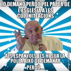 JO DEMANO PERDÒ PEL PAPER DE L'ESGLÈSIA A LES COLONITZACIONS ALS ESPANYOLS ELS HI SUA LA POLLA AIXÒ DE DEMANAR PERDÒ....