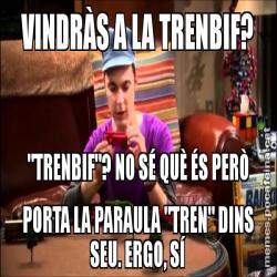 VINDRÀS A LA TRENBIF? "TRENBIF"? NO SÉ QUÈ ÉS PERÒ PORTA LA PARAULA "TREN" DINS SEU. ERGO, SÍ