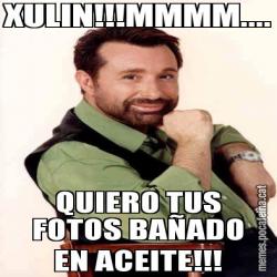 XULIN!!!MMMM.... QUIERO TUS FOTOS BAÑADO EN ACEITE!!!