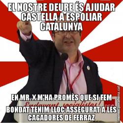 EL NOSTRE DEURE ÉS AJUDAR CASTELLA A ESPOLIAR CATALUNYA EN MR. X M'HA PROMÈS QUE SI FEM BONDAT TENIM LLOC ASSEGURAT A LES CAGADORES DE FERRAZ