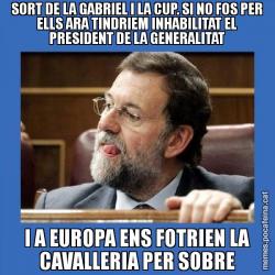 SORT DE LA GABRIEL I LA CUP. SI NO FOS PER ELLS ARA TINDRIEM INHABILITAT EL PRESIDENT DE LA GENERALITAT I A EUROPA ENS FOTRIEN LA CAVALLERIA PER SOBRE