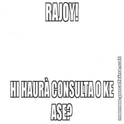 RAJOY! HI HAURÀ CONSULTA O KE ASE?