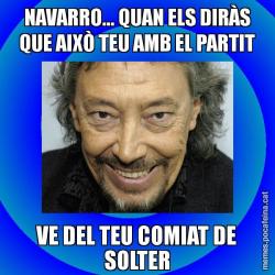 NAVARRO... QUAN ELS DIRÀS QUE AIXÒ TEU AMB EL PARTIT VE DEL TEU COMIAT DE SOLTER