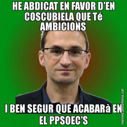 HE ABDICAT EN FAVOR D'EN COSCUBIELA QUE Té AMBICIONS I BEN SEGUR QUE ACABARà EN EL PPSOEC'S