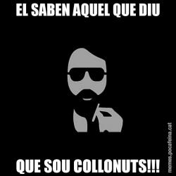 EL SABEN AQUEL QUE DIU QUE SOU COLLONUTS!!!