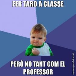 FER TARD A CLASSE PERÒ NO TANT COM EL PROFESSOR