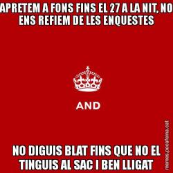 APRETEM A FONS FINS EL 27 A LA NIT, NO ENS REFIEM DE LES ENQUESTES NO DIGUIS BLAT FINS QUE NO EL TINGUIS AL SAC I BEN LLIGAT