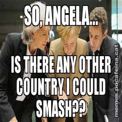 SO, ANGELA... IS THERE ANY OTHER COUNTRY I COULD SMASH??