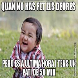 QUAN NO HAS FET ELS DEURES  PERO ES A ULTIMA HORA I TENS UN PATI DE 50 MIN