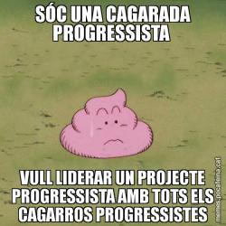 SÓC UNA CAGARADA PROGRESSISTA  VULL LIDERAR UN PROJECTE PROGRESSISTA AMB TOTS ELS CAGARROS PROGRESSISTES