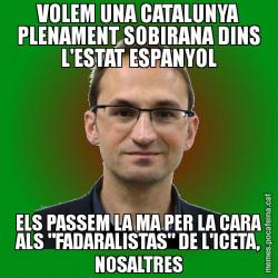 VOLEM UNA CATALUNYA PLENAMENT SOBIRANA DINS L'ESTAT ESPANYOL ELS PASSEM LA MA PER LA CARA ALS "FADARALISTAS" DE L'ICETA, NOSALTRES