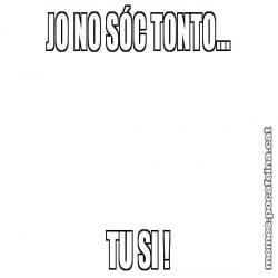 JO NO SÓC TONTO... TU SI !