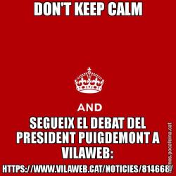 DON'T KEEP CALM SEGUEIX EL DEBAT DEL PRESIDENT PUIGDEMONT A VILAWEB: HTTPS://WWW.VILAWEB.CAT/NOTICIES/814668/