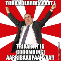 TORRA DERROCAAAAT ! TRIPARTIT IS COOOMIIING! AARRIBAASPAANYAA!!