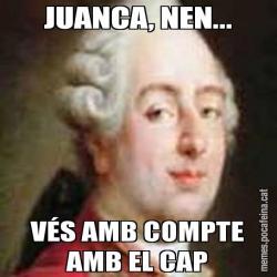 JUANCA, NEN... VÉS AMB COMPTE AMB EL CAP