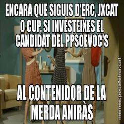 ENCARA QUE SIGUIS D'ERC, JXCAT O CUP, SI INVESTEIXES EL CANDIDAT DEL PPSOEVOC'S AL CONTENIDOR DE LA MERDA ANIRÀS