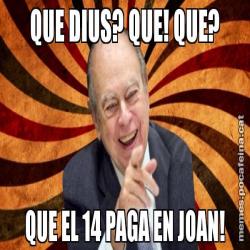 QUE DIUS? QUE! QUE? QUE EL 14 PAGA EN JOAN!