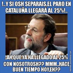 !..Y SI OSH SEPARAIS,EL PARO EN CATALUÑA LLEGARÁ AL 25%!.. ..AH,QUE YA HA LLEGADO AL 25% CON NOSOTROSH?? MMM..HACE BUEN TIEMPO HOY,EH??