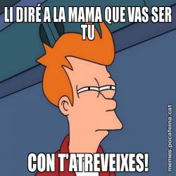 LI DIRÉ A LA MAMA QUE VAS SER TU CON T'ATREVEIXES!