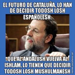 EL FUTURO DE CATALUÑA, LO HAN DE DECIDIR TODOSH LOSH ESPAÑOLESH. QUE AL-ANDALUSH VUELVA AL ISHLAM, LO TIENEN QUE DECIDIR TODOSH LOSH MUSHULMANESH