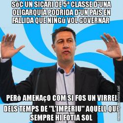 SóC UN SICARI DE 5ª CLASSE D'UNA OLIGARQUIA PODRIDA D'UN PAíS EN FALLIDA QUE NINGú VOL GOVERNAR  PERò AMENAçO COM SI FOS UN VIRREI DELS TEMPS DE "L'IMPERIU" AQUELL QUE SEMPRE HI FOTIA SOL