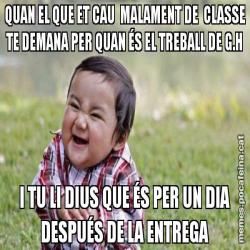 QUAN EL QUE ET CAU  MALAMENT DE  CLASSE TE DEMANA PER QUAN ÉS EL TREBALL DE G.H I TU LI DIUS QUE ÉS PER UN DIA DESPUÉS DE LA ENTREGA