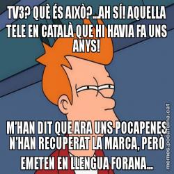 TV3? QUÈ ÉS AIXÒ?...AH SÍ! AQUELLA TELE EN CATALÀ QUE HI HAVIA FA UNS ANYS! M’HAN DIT QUE ARA UNS POCAPENES N’HAN RECUPERAT LA MARCA, PERÒ EMETEN EN LLENGUA FORANA...