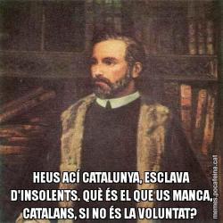 HEUS ACÍ CATALUNYA, ESCLAVA D'INSOLENTS. QUÈ ÉS EL QUE US MANCA, CATALANS, SI NO ÉS LA VOLUNTAT?